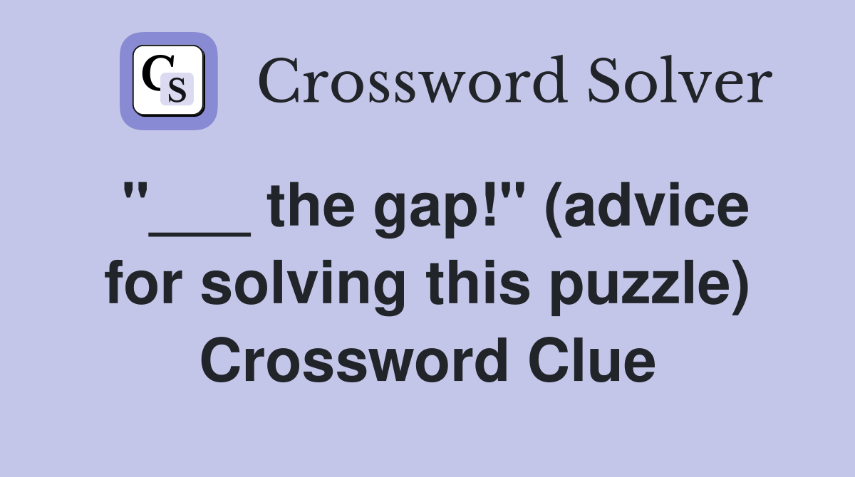 the gap!" (advice for solving this puzzle) Crossword Clue Answers